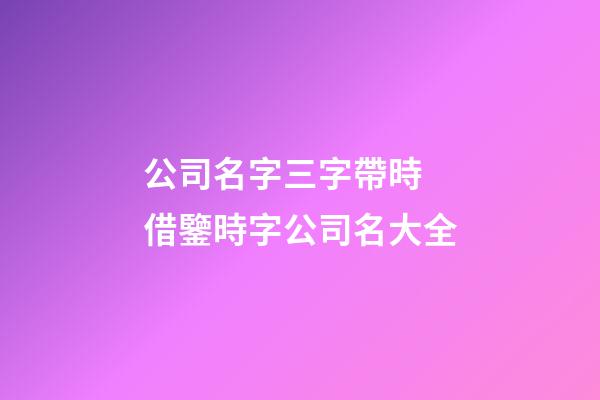 公司名字三字帶時 借鑒時字公司名大全-第1張-公司起名-玄機派